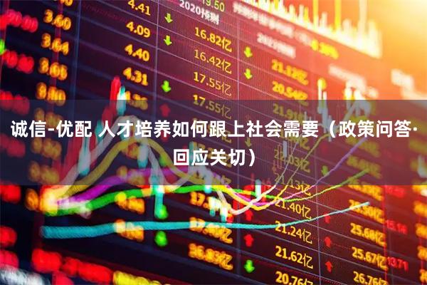 诚信-优配 人才培养如何跟上社会需要（政策问答·回应关切）