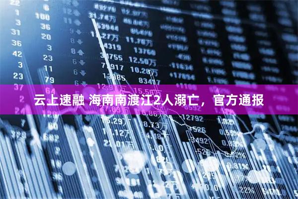 云上速融 海南南渡江2人溺亡，官方通报