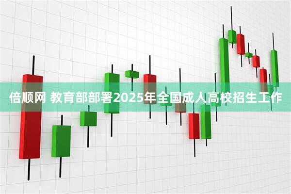倍顺网 教育部部署2025年全国成人高校招生工作