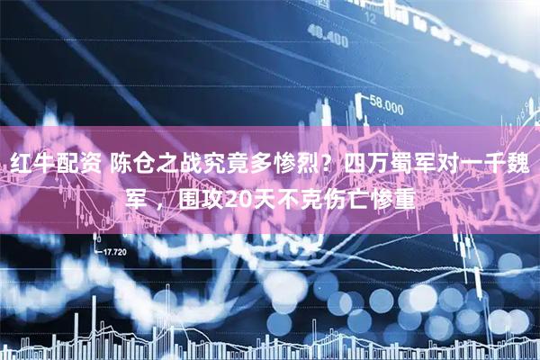 红牛配资 陈仓之战究竟多惨烈？四万蜀军对一千魏军 ，围攻20天不克伤亡惨重
