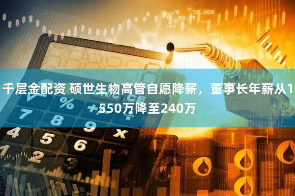 千层金配资 硕世生物高管自愿降薪，董事长年薪从1550万降至240万