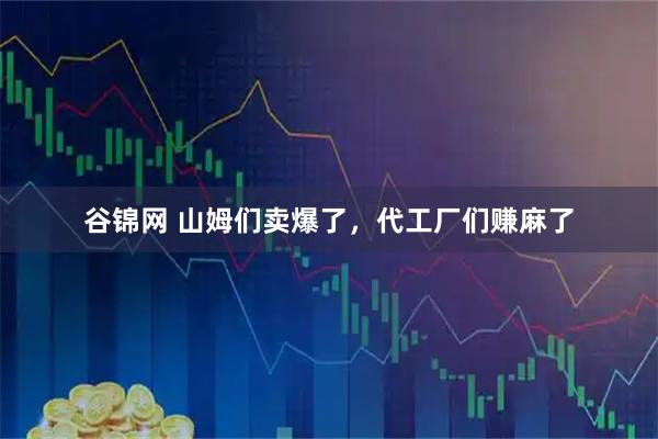 谷锦网 山姆们卖爆了，代工厂们赚麻了