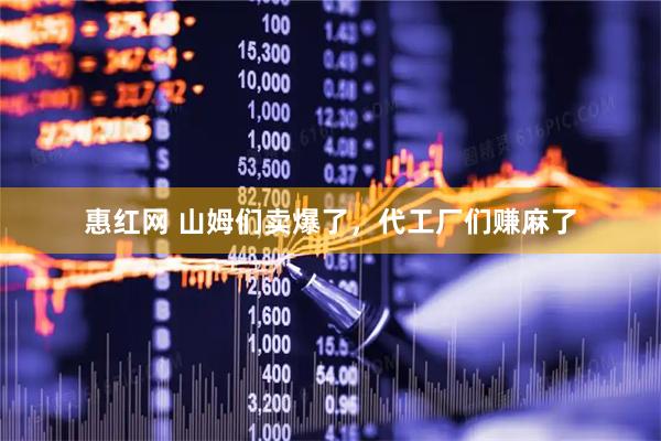 惠红网 山姆们卖爆了，代工厂们赚麻了