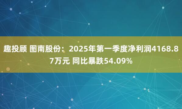 趣投顾 图南股份：2025年第一季度净利润4168.87万元 同比暴跌54.09%
