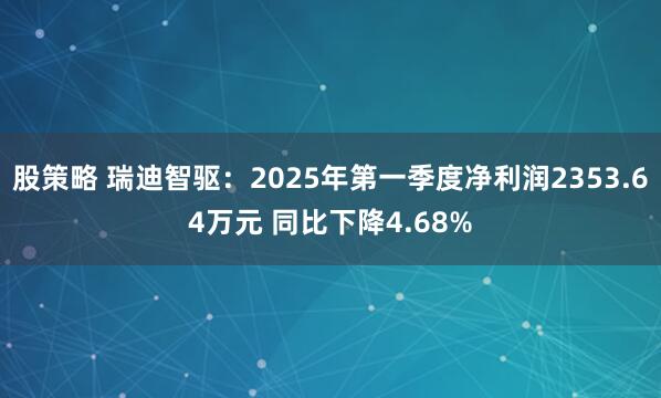 股策略 瑞迪智驱：2025年第一季度净利润2353.64万元 同比下降4.68%