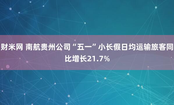 财米网 南航贵州公司“五一”小长假日均运输旅客同比增长21.7%