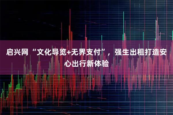 启兴网 “文化导览+无界支付”，强生出租打造安心出行新体验