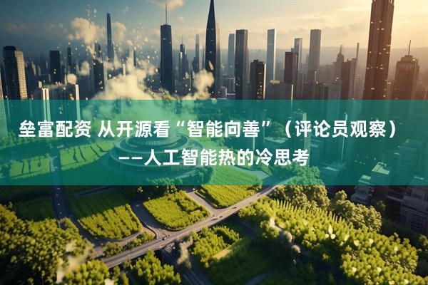 垒富配资 从开源看“智能向善”（评论员观察） ——人工智能热的冷思考