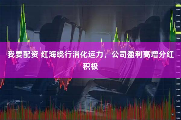我要配资 红海绕行消化运力，公司盈利高增分红积极