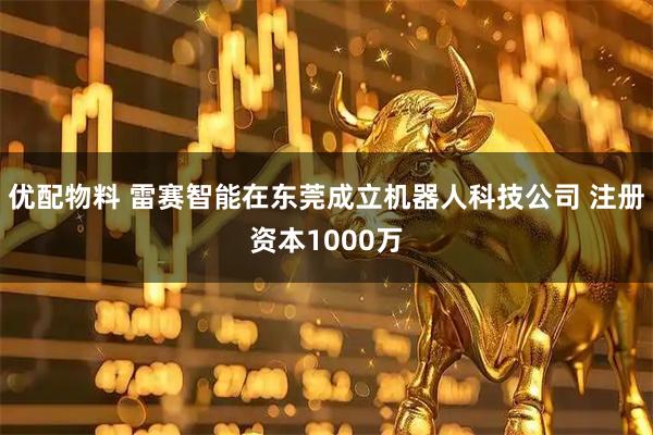 优配物料 雷赛智能在东莞成立机器人科技公司 注册资本1000万