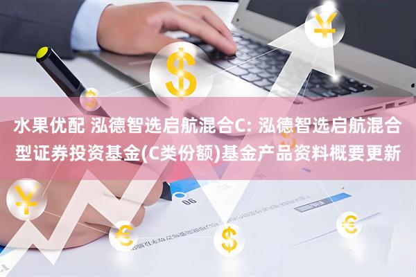 水果优配 泓德智选启航混合C: 泓德智选启航混合型证券投资基金(C类份额)基金产品资料概要更新