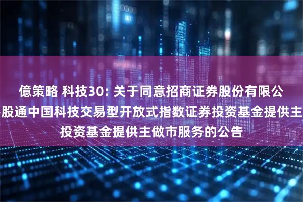 億策略 科技30: 关于同意招商证券股份有限公司为银华恒生港股通中国科技交易型开放式指数证券投资基金提供主做市服务的公告