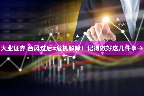 大业证券 台风过后≠危机解除！记得做好这几件事→