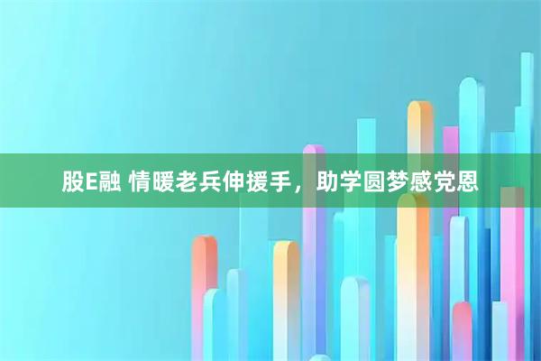 股E融 情暖老兵伸援手，助学圆梦感党恩