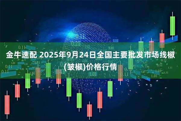 金牛速配 2025年9月24日全国主要批发市场线椒(皱椒)价格行情