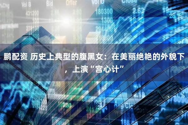 鹏配资 历史上典型的腹黑女：在美丽绝艳的外貌下，上演“宫心计”