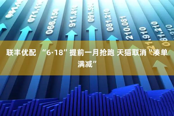 联丰优配  “6·18”提前一月抢跑 天猫取消“凑单满减”