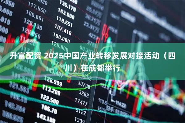 升富配资 2025中国产业转移发展对接活动（四川）在成都举行