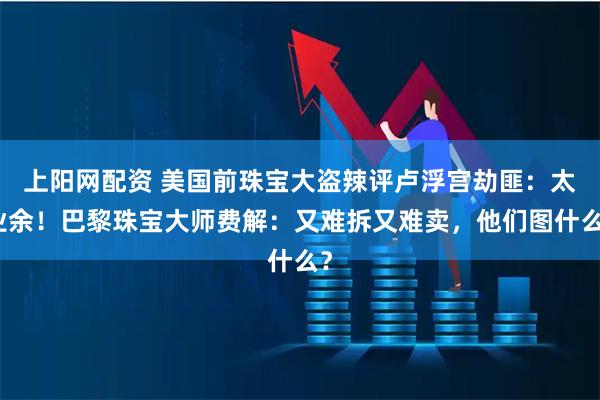 上阳网配资 美国前珠宝大盗辣评卢浮宫劫匪：太业余！巴黎珠宝大师费解：又难拆又难卖，他们图什么？