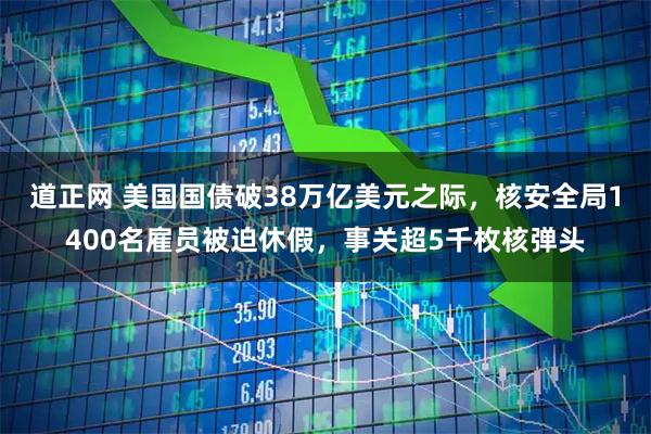道正网 美国国债破38万亿美元之际，核安全局1400名雇员被迫休假，事关超5千枚核弹头