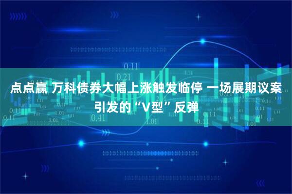 点点赢 万科债券大幅上涨触发临停 一场展期议案引发的“V型”反弹