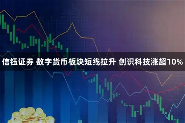 信钰证券 数字货币板块短线拉升 创识科技涨超10%