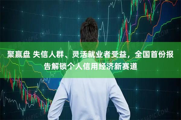 聚赢盘 失信人群、灵活就业者受益，全国首份报告解锁个人信用经济新赛道