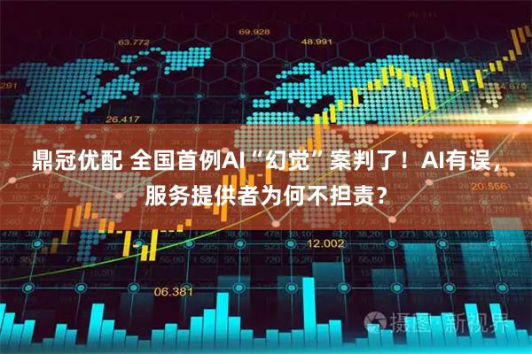 鼎冠优配 全国首例AI“幻觉”案判了！AI有误，服务提供者为何不担责？