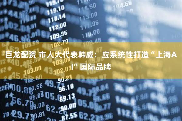 巨龙配资 市人大代表韩威：应系统性打造“上海AI”国际品牌