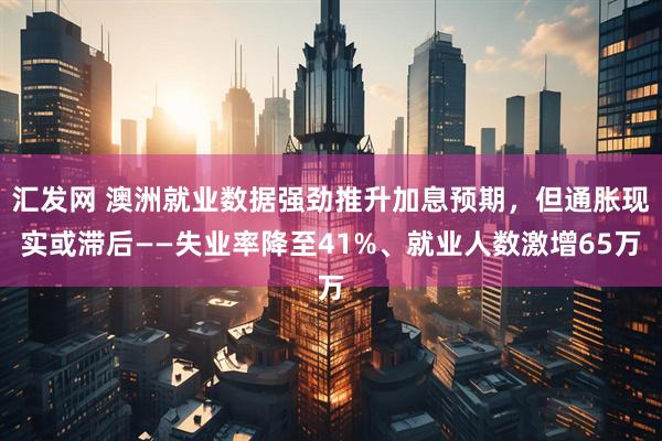 汇发网 澳洲就业数据强劲推升加息预期，但通胀现实或滞后——失业率降至41%、就业人数激增65万