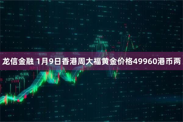 龙信金融 1月9日香港周大福黄金价格49960港币两