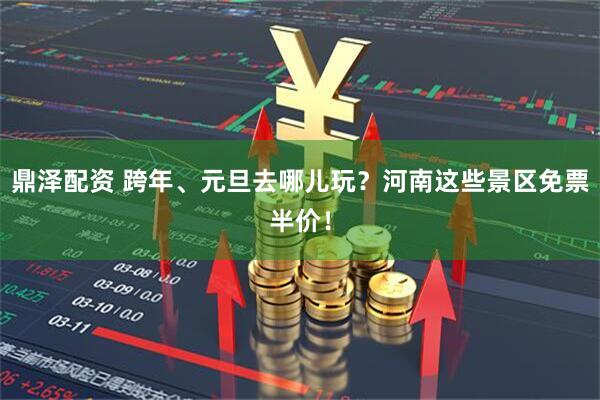 鼎泽配资 跨年、元旦去哪儿玩？河南这些景区免票半价！