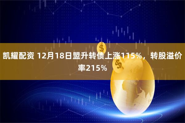 凯耀配资 12月18日盟升转债上涨115%，转股溢价率215%