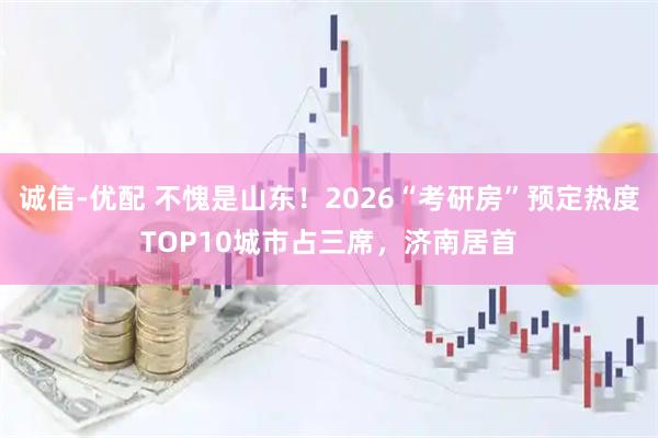 诚信-优配 不愧是山东！2026“考研房”预定热度TOP10城市占三席，济南居首