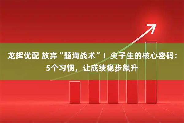 龙辉优配 放弃“题海战术”！尖子生的核心密码：5个习惯，让成绩稳步飙升