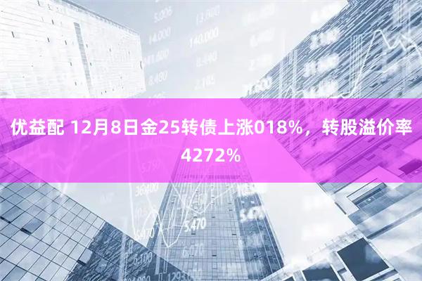 优益配 12月8日金25转债上涨018%，转股溢价率4272%