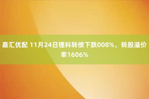 嘉汇优配 11月24日锂科转债下跌008%，转股溢价率1606%