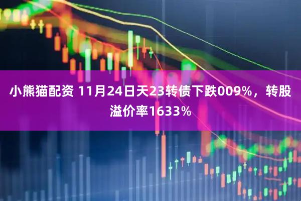 小熊猫配资 11月24日天23转债下跌009%，转股溢价率1633%
