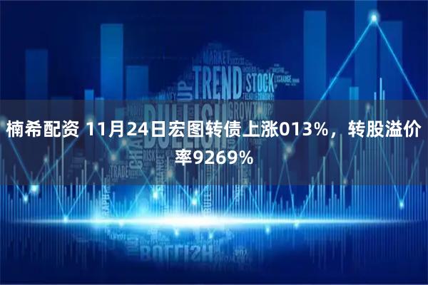 楠希配资 11月24日宏图转债上涨013%，转股溢价率9269%