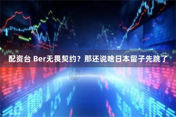 配资台 Ber无畏契约？那还说啥日本留子先跳了