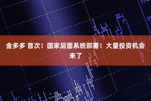 金多多 首次！国家层面系统部署！大量投资机会来了