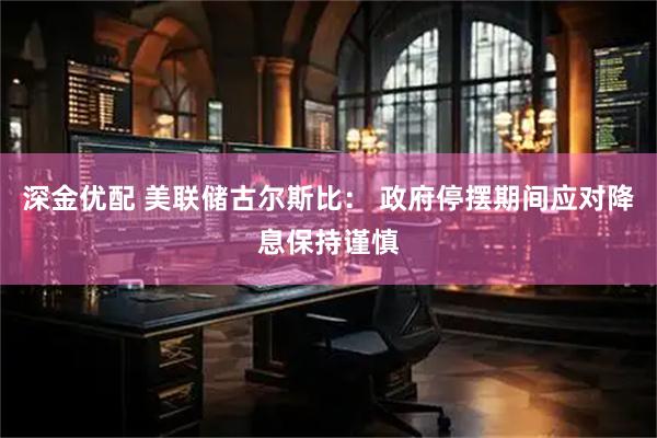 深金优配 美联储古尔斯比： 政府停摆期间应对降息保持谨慎