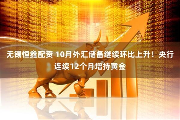 无锡恒鑫配资 10月外汇储备继续环比上升！央行连续12个月增持黄金