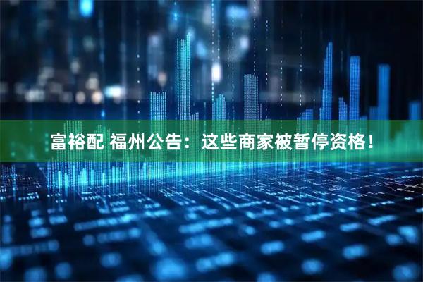 富裕配 福州公告：这些商家被暂停资格！