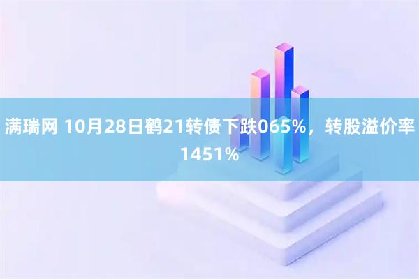 满瑞网 10月28日鹤21转债下跌065%，转股溢价率1451%