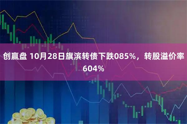创赢盘 10月28日旗滨转债下跌085%，转股溢价率604%
