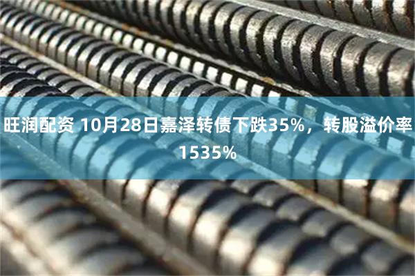 旺润配资 10月28日嘉泽转债下跌35%，转股溢价率1535%
