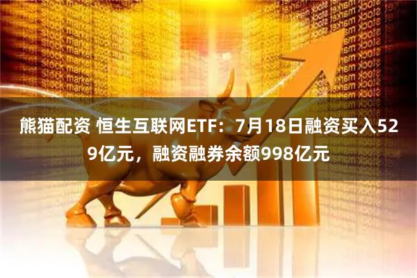 熊猫配资 恒生互联网ETF：7月18日融资买入529亿元，融资融券余额998亿元