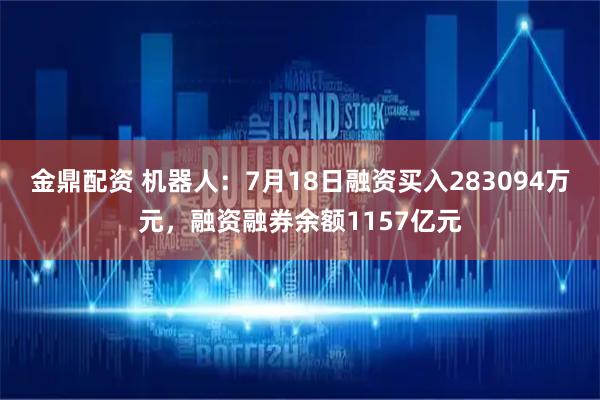 金鼎配资 机器人：7月18日融资买入283094万元，融资融券余额1157亿元