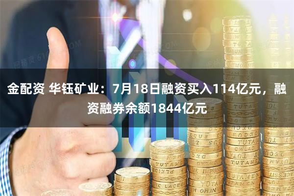 金配资 华钰矿业：7月18日融资买入114亿元，融资融券余额1844亿元